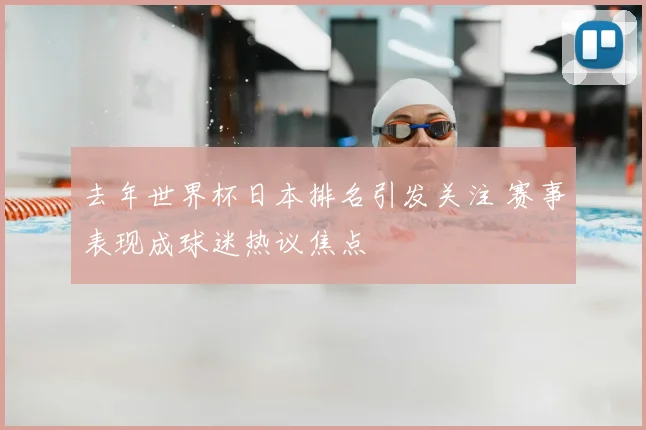 去年世界杯日本排名引发关注 赛事表现成球迷热议焦点