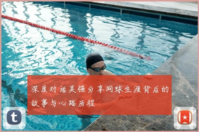 深度对话吴强分享网球生涯背后的故事与心路历程