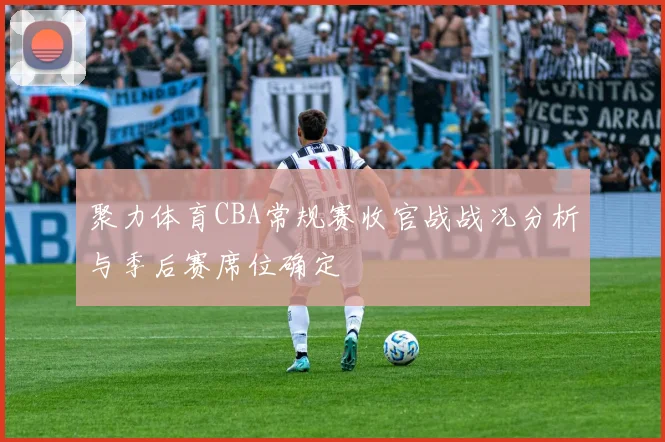聚力体育CBA常规赛收官战战况分析与季后赛席位确定