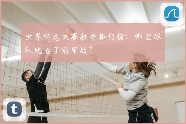 世界杯总决赛胜率排行榜:哪些球队统治了冠军战?