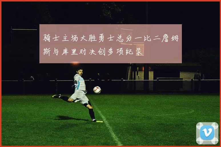 骑士主场大胜勇士总分一比二詹姆斯与库里对决创多项纪录