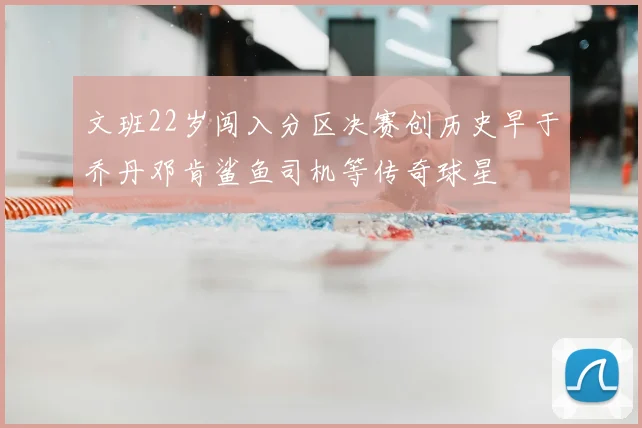 文班22岁闯入分区决赛创历史早于乔丹邓肯鲨鱼司机等传奇球星