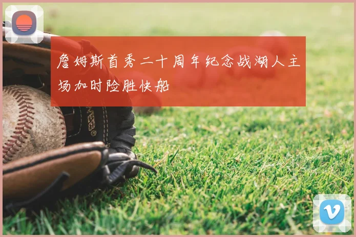 詹姆斯首秀二十周年纪念战湖人主场加时险胜快船