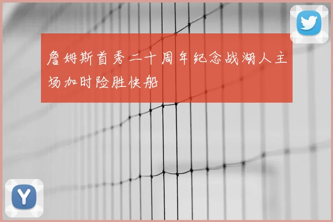 詹姆斯首秀二十周年纪念战湖人主场加时险胜快船