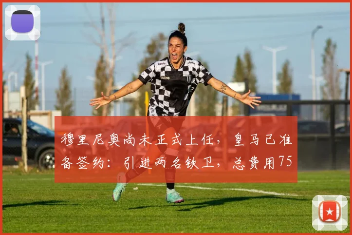 穆里尼奥尚未正式上任,皇马已准备签约:引进两名铁卫,总费用7500万_弗里斯_科纳特_欧冠
