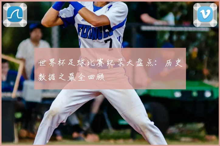 世界杯足球比赛纪录大盘点:历史数据之最全回顾