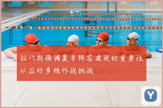 拉门斯强调夏季阵容建设的重要性以应对多线作战挑战