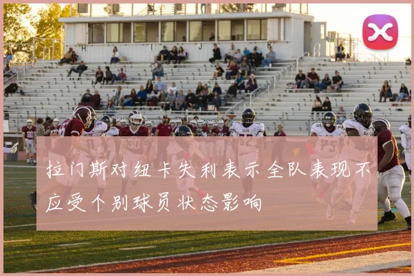 拉门斯对纽卡失利表示全队表现不应受个别球员状态影响