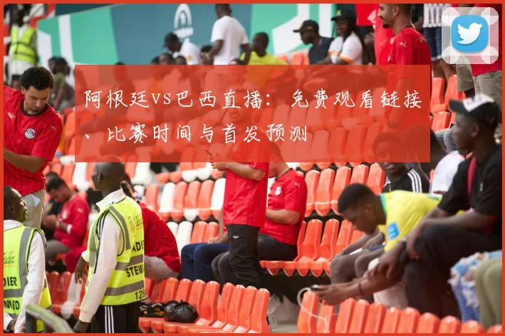 阿根廷vs巴西直播:免费观看链接、比赛时间与首发预测