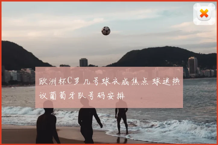 欧洲杯C罗几号球衣成焦点 球迷热议葡萄牙队号码安排