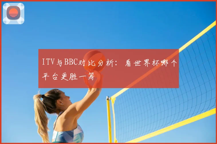 ITV与BBC对比分析：看世界杯哪个平台更胜一筹