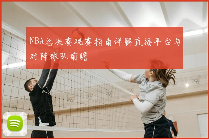 NBA总决赛观赛指南详解直播平台与对阵球队前瞻