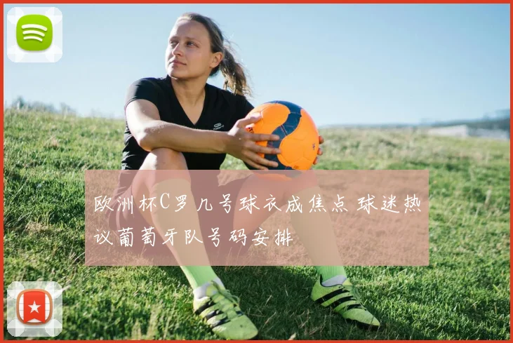 欧洲杯C罗几号球衣成焦点 球迷热议葡萄牙队号码安排