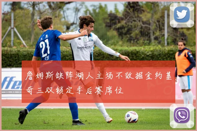 詹姆斯缺阵湖人主场不敌掘金约基奇三双锁定季后赛席位
