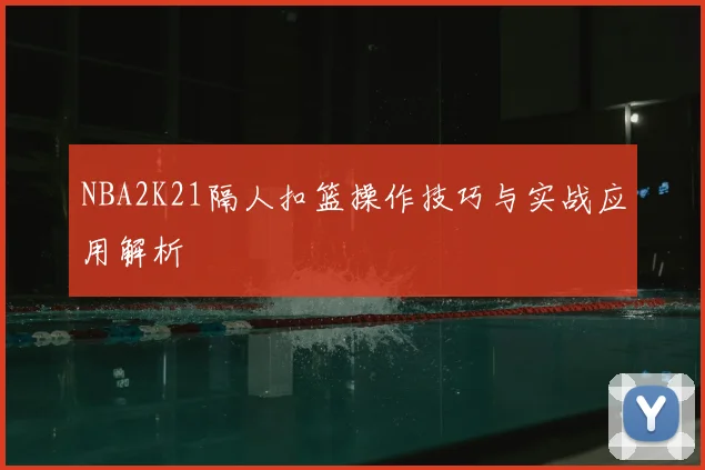 NBA2K21隔人扣篮操作技巧与实战应用解析