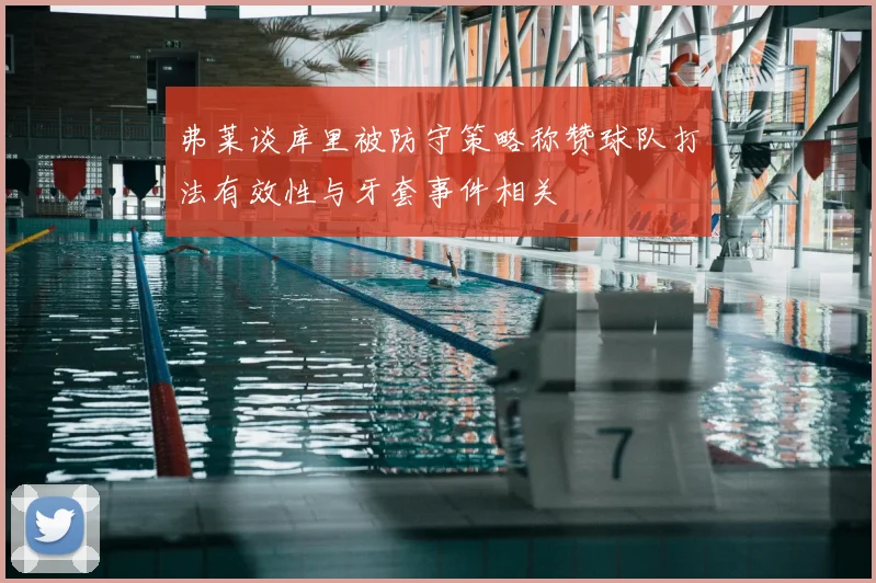 弗莱谈库里被防守策略称赞球队打法有效性与牙套事件相关