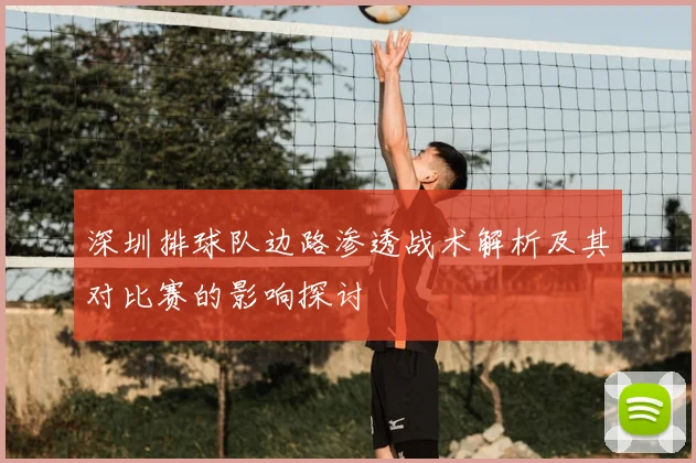 深圳排球队边路渗透战术解析及其对比赛的影响探讨
