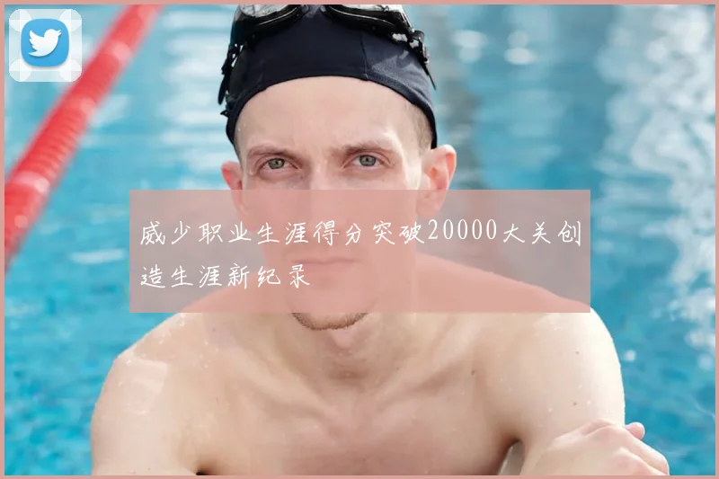 威少职业生涯得分突破20000大关创造生涯新纪录