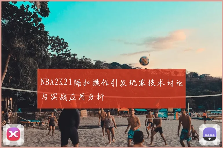 NBA2K21隔扣操作引发玩家技术讨论与实战应用分析
