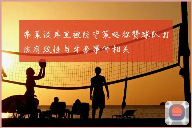 弗莱谈库里被防守策略称赞球队打法有效性与牙套事件相关
