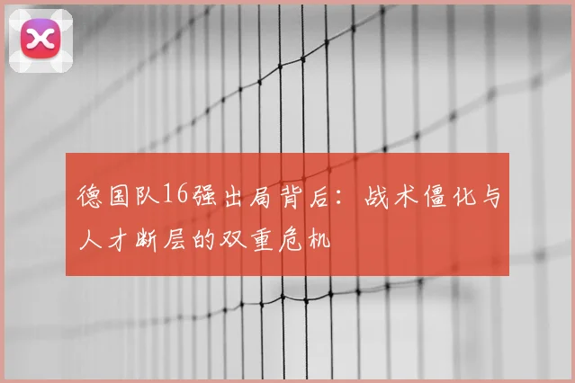 德国队16强出局背后:战术僵化与人才断层的双重危机