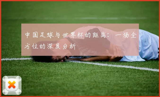 中国足球与世界杯的距离：一场全方位的深度分析