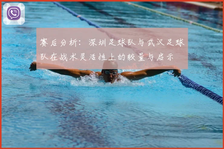 赛后分析:深圳足球队与武汉足球队在战术灵活性上的较量与启示