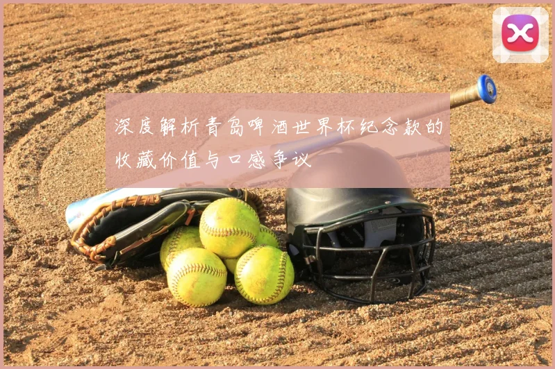 深度解析青岛啤酒世界杯纪念款的收藏价值与口感争议