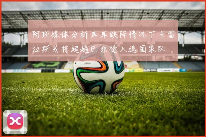 阿斯媒体分析库库缺阵情况下卡雷拉斯或将超越巴尔德入选国家队