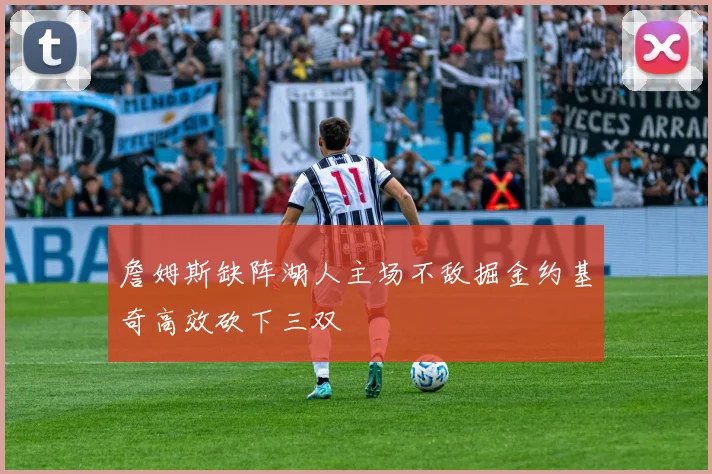 詹姆斯缺阵湖人主场不敌掘金约基奇高效砍下三双