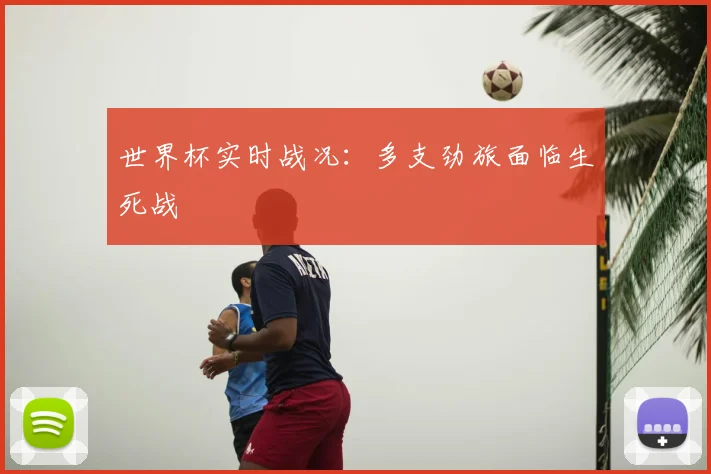 世界杯实时战况:多支劲旅面临生死战
