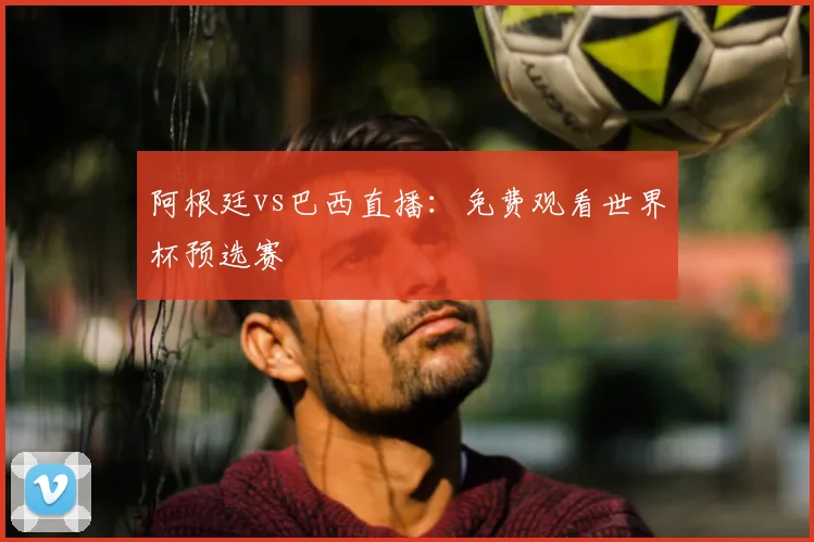 阿根廷vs巴西直播:免费观看世界杯预选赛