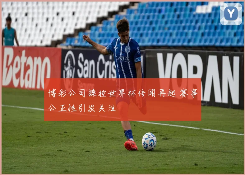 博彩公司操控世界杯传闻再起 赛事公正性引发关注
