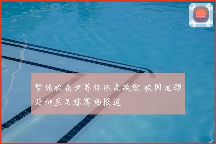 梦妮校花世界杯热度延续 校园话题延伸至足球赛场报道