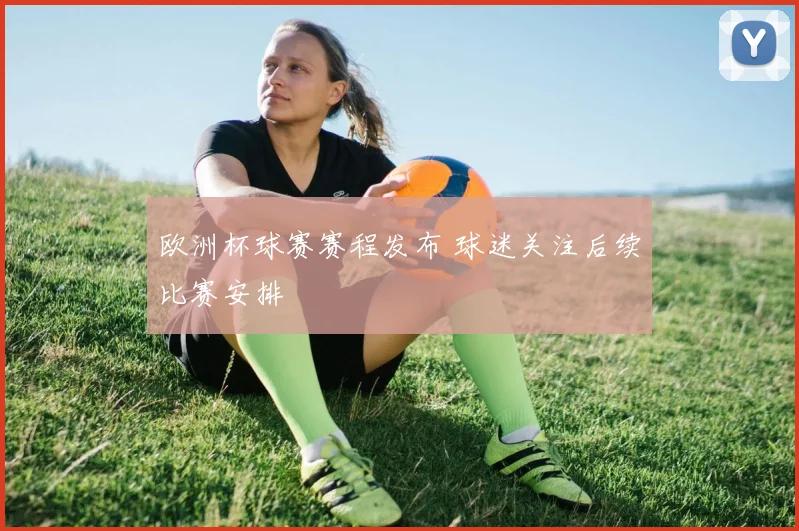 欧洲杯球赛赛程发布 球迷关注后续比赛安排