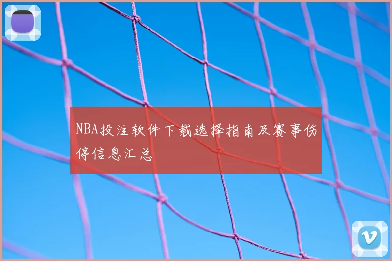 NBA投注软件下载选择指南及赛事伤停信息汇总