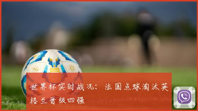 世界杯实时战况：法国点球淘汰英格兰晋级四强