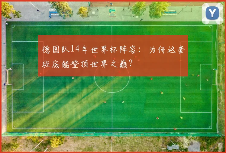 德国队14年世界杯阵容：为何这套班底能登顶世界之巅？