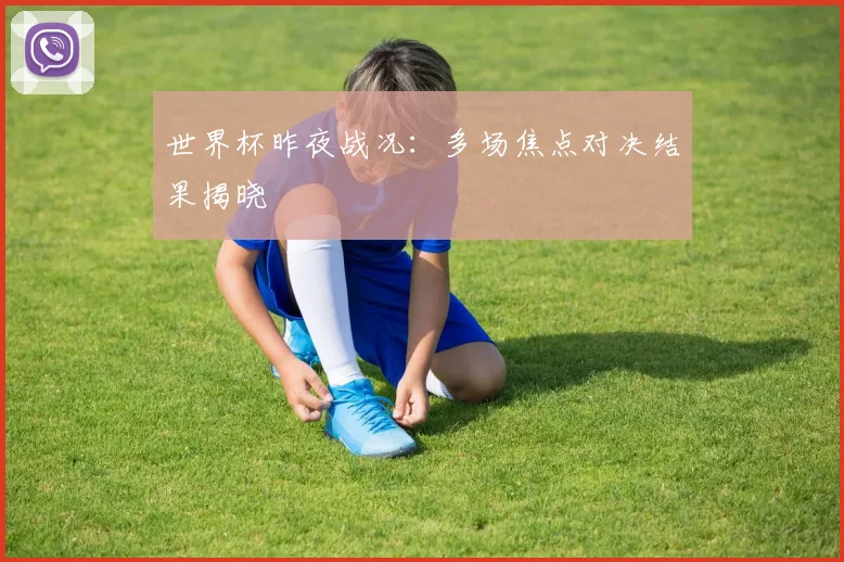 世界杯昨夜战况:多场焦点对决结果揭晓