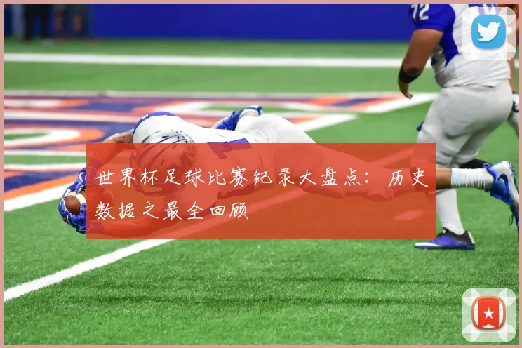 世界杯足球比赛纪录大盘点:历史数据之最全回顾