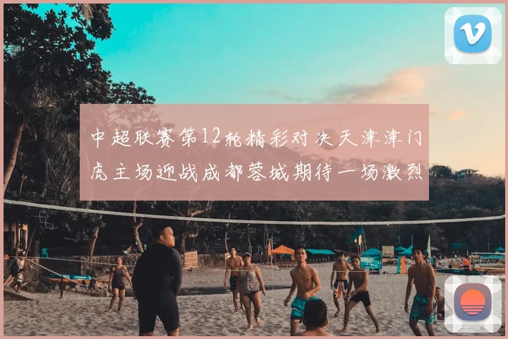 中超联赛第12轮精彩对决天津津门虎主场迎战成都蓉城期待一场激烈较量