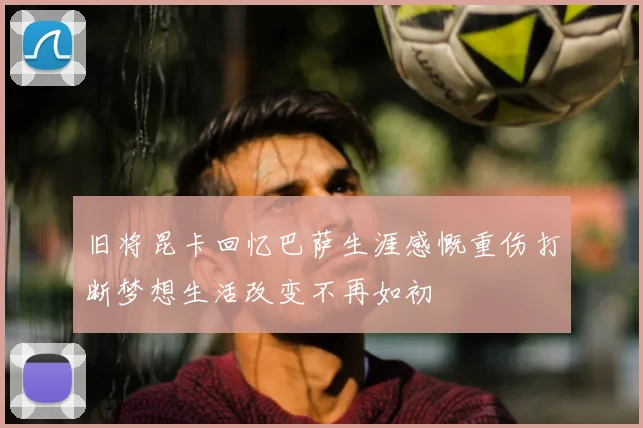 旧将昆卡回忆巴萨生涯感慨重伤打断梦想生活改变不再如初